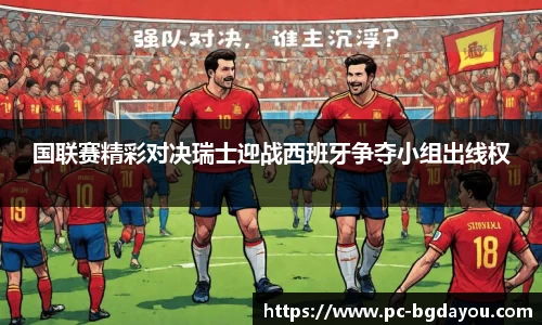 国联赛精彩对决瑞士迎战西班牙争夺小组出线权